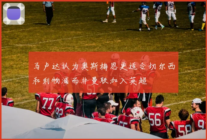 马卢达认为奥斯梅恩更适合切尔西和利物浦而非曼联加入英超