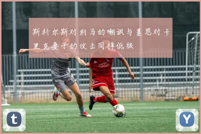 斯科尔斯对利马的嘲讽与基恩对卡里克妻子的攻击同样低级