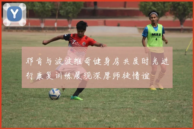 邓肯与波波维奇健身房共度时光进行康复训练展现深厚师徒情谊