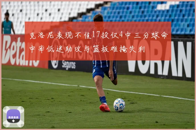 克洛尼表现不佳17投仅4中三分球命中率低迷助攻与篮板难掩失利