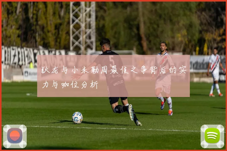 狄龙与小米勒周最佳之争背后的实力与咖位分析