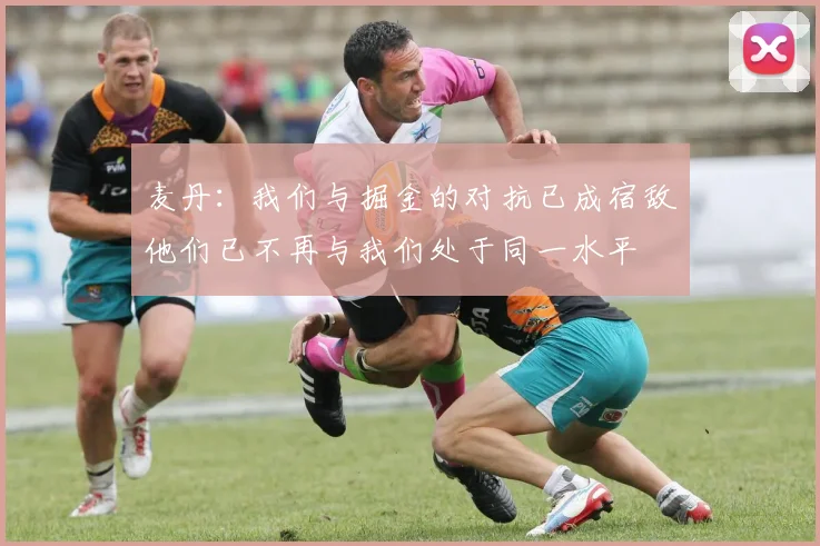 麦丹：我们与掘金的对抗已成宿敌他们已不再与我们处于同一水平
