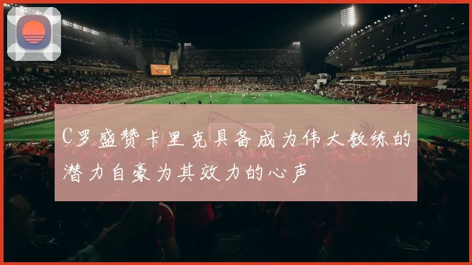C罗盛赞卡里克具备成为伟大教练的潜力自豪为其效力的心声