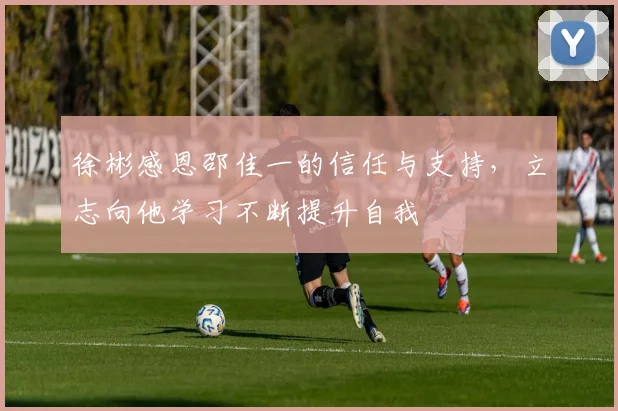 徐彬感恩邵佳一的信任与支持，立志向他学习不断提升自我