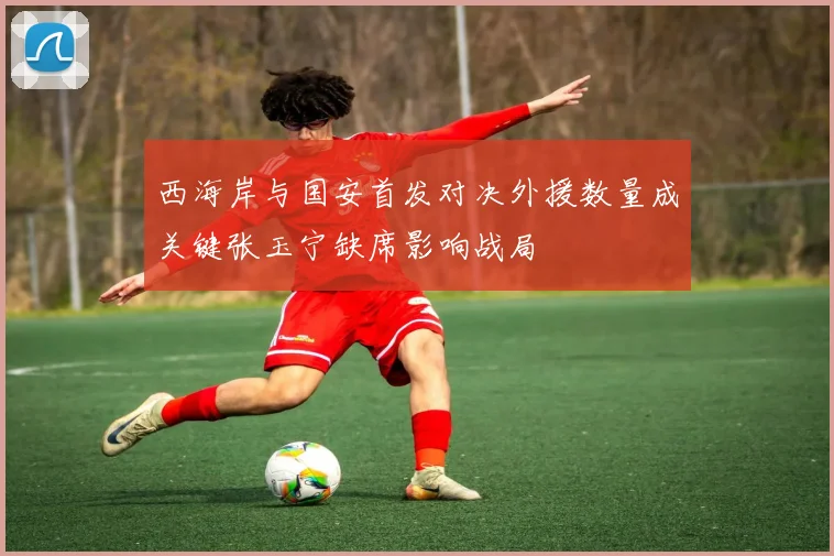 西海岸与国安首发对决外援数量成关键张玉宁缺席影响战局