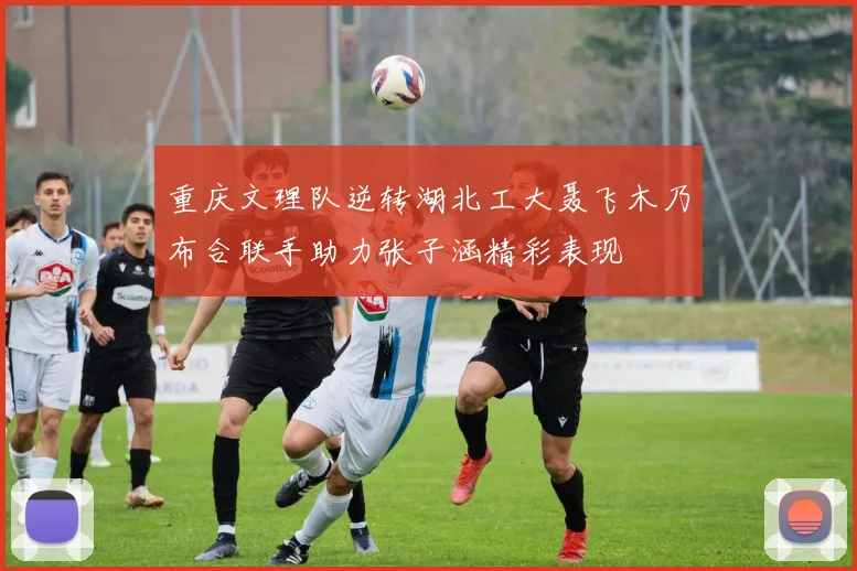 重庆文理队逆转湖北工大聂飞木乃布合联手助力张子涵精彩表现