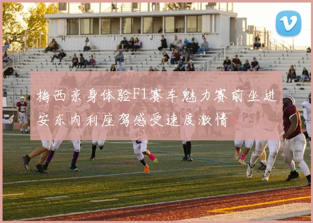梅西亲身体验F1赛车魅力赛前坐进安东内利座驾感受速度激情
