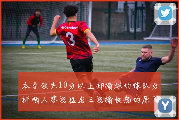 本季领先10分以上却输球的球队分析湖人零场猛龙三场输快船的原因