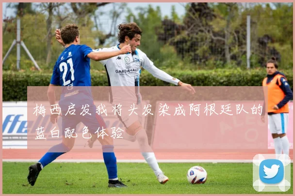梅西启发我将头发染成阿根廷队的蓝白配色体验
