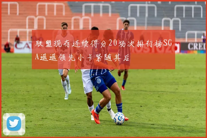 联盟现存连续得分20场次排行榜SGA遥遥领先小卡紧随其后