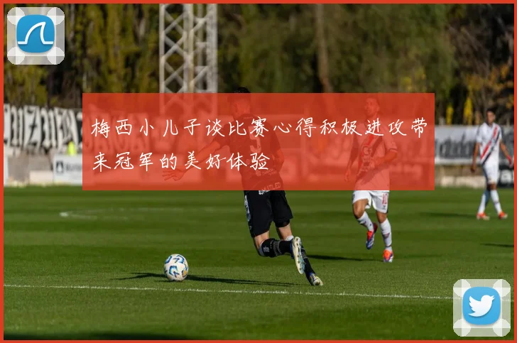 梅西小儿子谈比赛心得积极进攻带来冠军的美好体验