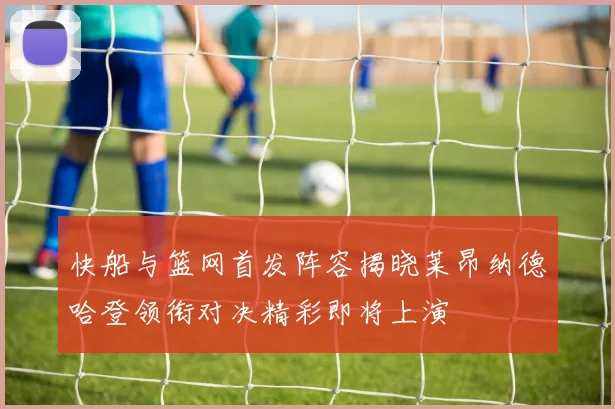 快船与篮网首发阵容揭晓莱昂纳德哈登领衔对决精彩即将上演