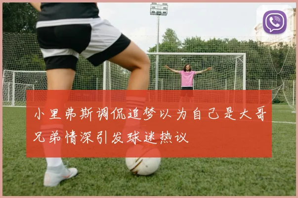 小里弗斯调侃追梦以为自己是大哥兄弟情深引发球迷热议