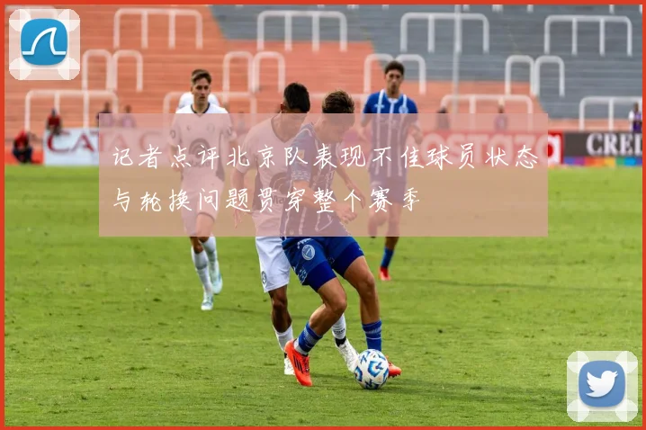 记者点评北京队表现不佳球员状态与轮换问题贯穿整个赛季