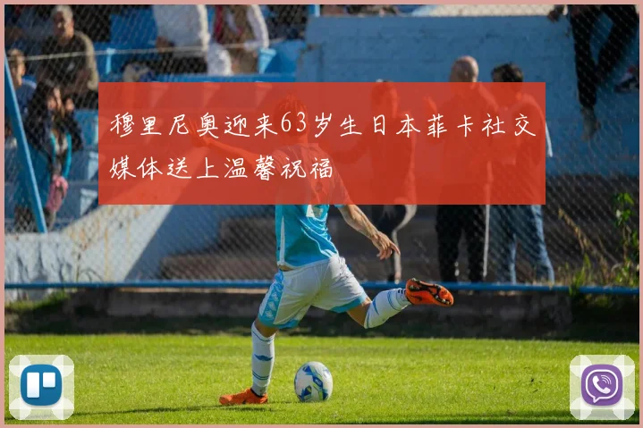 穆里尼奥迎来63岁生日本菲卡社交媒体送上温馨祝福