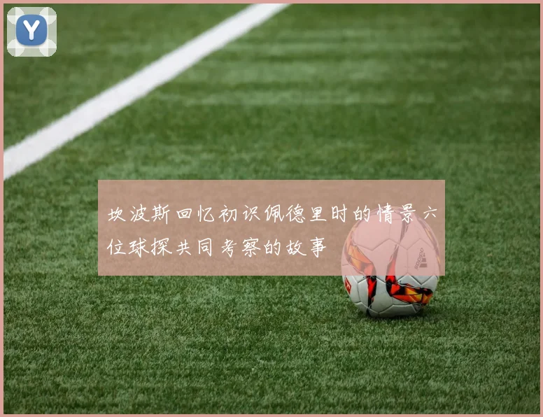 坎波斯回忆初识佩德里时的情景六位球探共同考察的故事