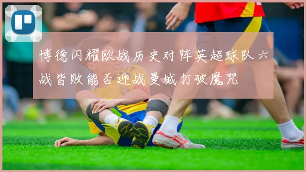 博德闪耀欧战历史对阵英超球队六战皆败能否迎战曼城打破魔咒
