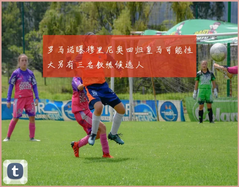 罗马诺曝穆里尼奥回归皇马可能性大另有三名教练候选人